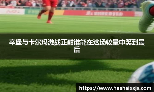 辛堡与卡尔玛激战正酣谁能在这场较量中笑到最后