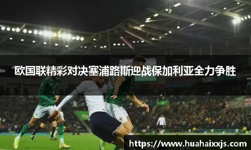 欧国联精彩对决塞浦路斯迎战保加利亚全力争胜